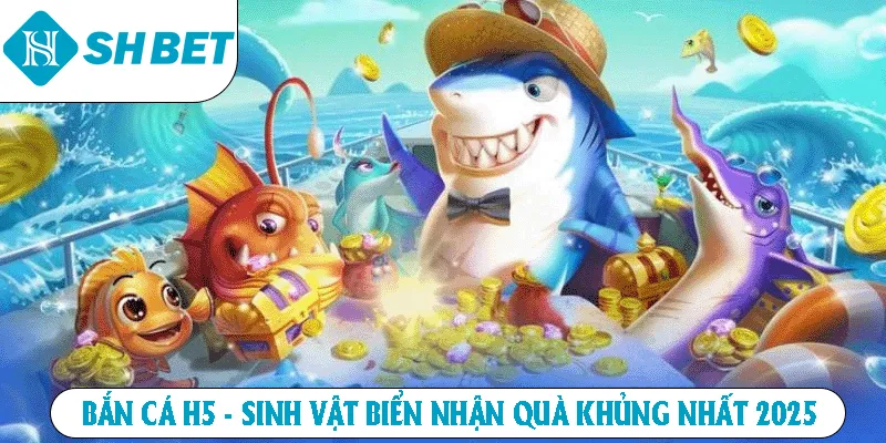 Bắn cá H5 sinh vậy biển nhận quà khủng nhất 2025
